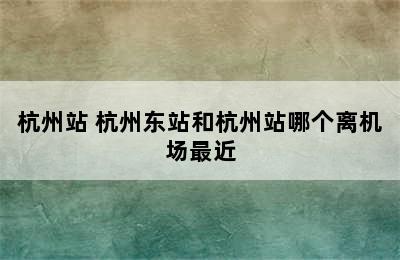 杭州站 杭州东站和杭州站哪个离机场最近